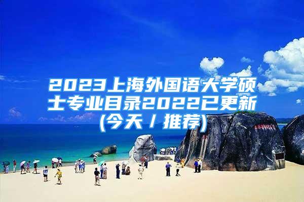 2023上海外國語大學(xué)碩士專業(yè)目錄2022已更新(今天／推薦)