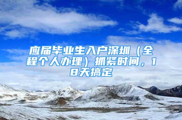 應(yīng)屆畢業(yè)生入戶深圳（全程個(gè)人辦理）抓緊時(shí)間，18天搞定