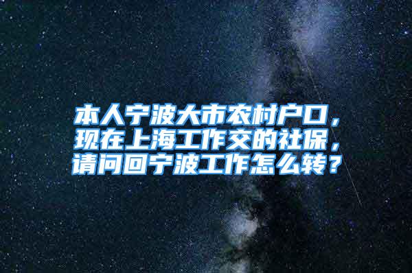 本人寧波大市農(nóng)村戶(hù)口，現(xiàn)在上海工作交的社保，請(qǐng)問(wèn)回寧波工作怎么轉(zhuǎn)？