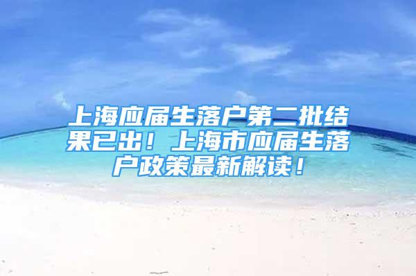 上海應(yīng)屆生落戶第二批結(jié)果已出！上海市應(yīng)屆生落戶政策最新解讀！