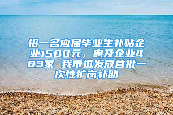 招一名應屆畢業(yè)生補貼企業(yè)1500元，惠及企業(yè)483家 我市擬發(fā)放首批一次性擴崗補助