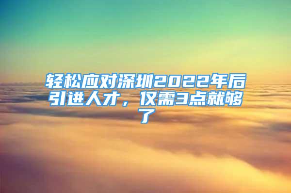 輕松應(yīng)對深圳2022年后引進(jìn)人才，僅需3點(diǎn)就夠了