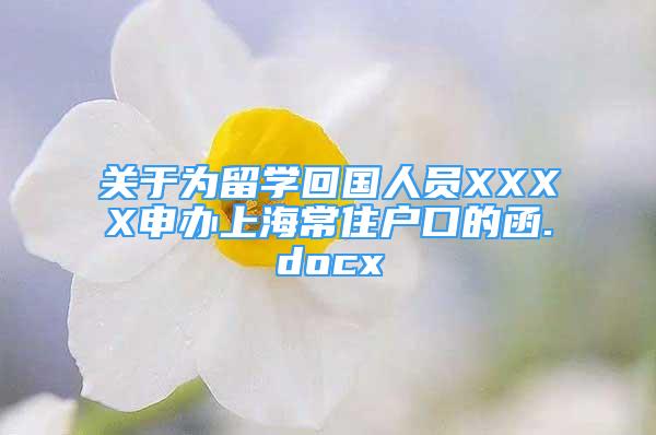 關(guān)于為留學(xué)回國(guó)人員XXXX申辦上海常住戶口的函.docx