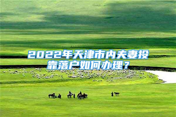 2022年天津市內(nèi)夫妻投靠落戶如何辦理？