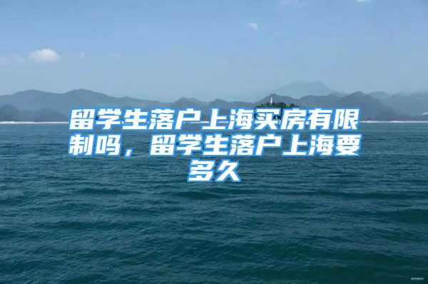 留學(xué)生落戶(hù)上海買(mǎi)房有限制嗎，留學(xué)生落戶(hù)上海要多久