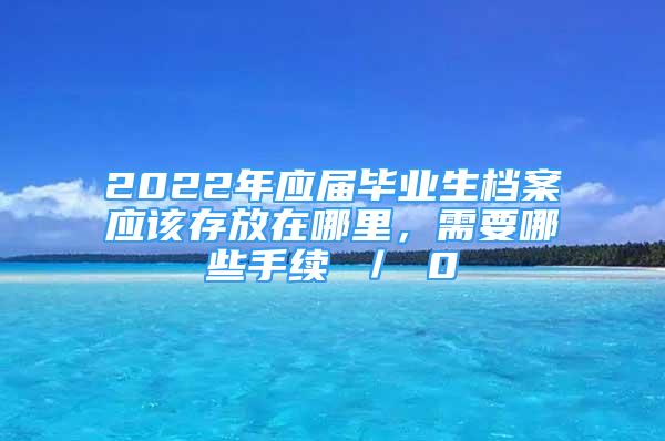 2022年應(yīng)屆畢業(yè)生檔案應(yīng)該存放在哪里，需要哪些手續(xù) ／ 0