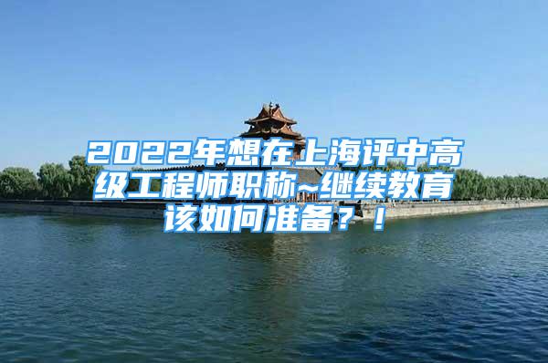 2022年想在上海評中高級工程師職稱~繼續(xù)教育該如何準備？！