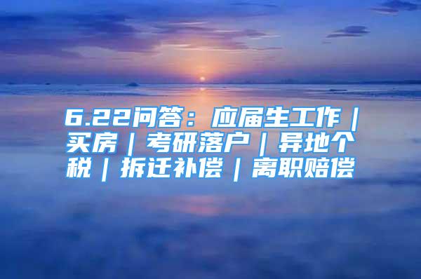 6.22問答：應(yīng)屆生工作｜買房｜考研落戶｜異地個(gè)稅｜拆遷補(bǔ)償｜離職賠償