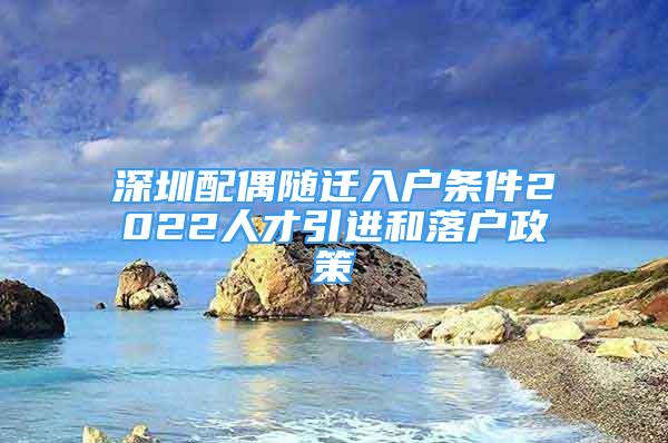 深圳配偶隨遷入戶條件2022人才引進(jìn)和落戶政策