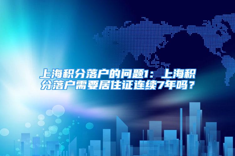 上海積分落戶的問題1：上海積分落戶需要居住證連續(xù)7年嗎？