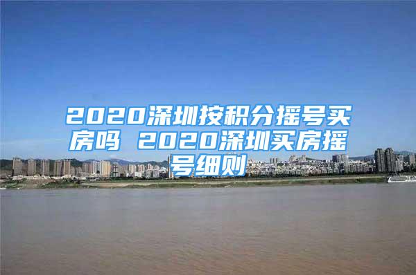 2020深圳按積分搖號買房嗎 2020深圳買房搖號細則