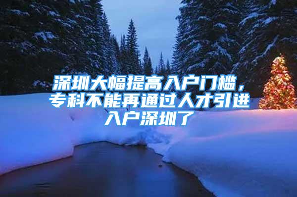 深圳大幅提高入戶門檻，專科不能再通過人才引進入戶深圳了