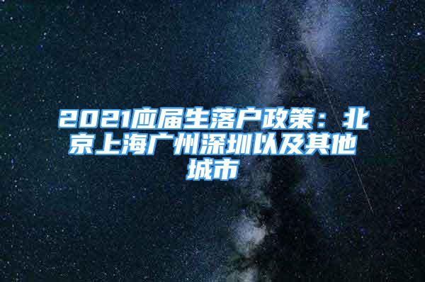 2021應(yīng)屆生落戶政策：北京上海廣州深圳以及其他城市