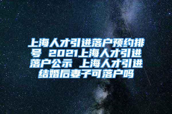 上海人才引進(jìn)落戶預(yù)約排號 2021上海人才引進(jìn)落戶公示 上海人才引進(jìn)結(jié)婚后妻子可落戶嗎