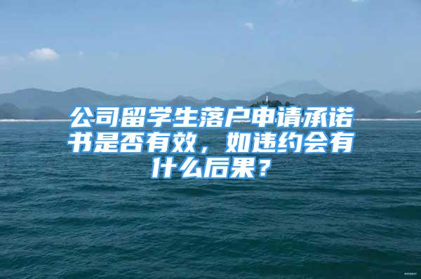 公司留學(xué)生落戶申請承諾書是否有效，如違約會有什么后果？