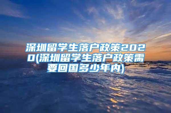 深圳留學(xué)生落戶政策2020(深圳留學(xué)生落戶政策需要回國(guó)多少年內(nèi))