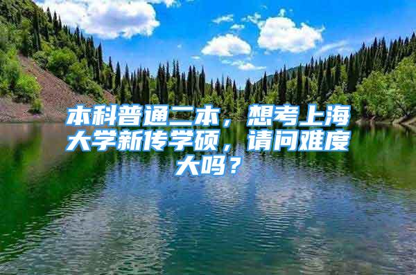 本科普通二本，想考上海大學新傳學碩，請問難度大嗎？