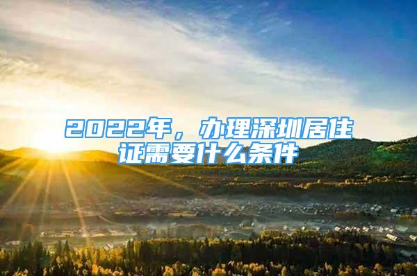 2022年，辦理深圳居住證需要什么條件