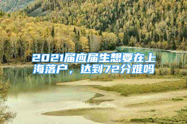 2021屆應(yīng)屆生想要在上海落戶，達(dá)到72分難嗎