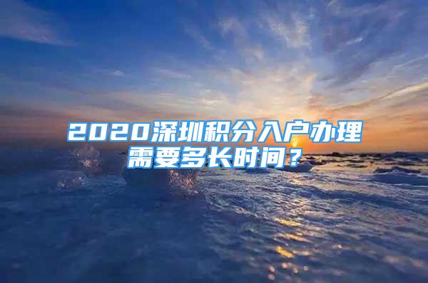 2020深圳積分入戶辦理需要多長時(shí)間？