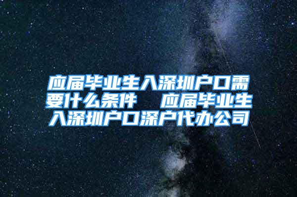 應(yīng)屆畢業(yè)生入深圳戶口需要什么條件  應(yīng)屆畢業(yè)生入深圳戶口深戶代辦公司