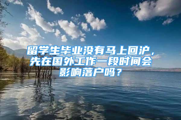 留學(xué)生畢業(yè)沒有馬上回滬，先在國(guó)外工作一段時(shí)間會(huì)影響落戶嗎？