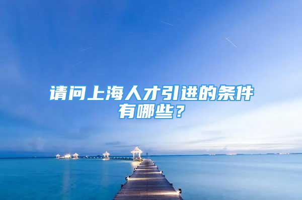 請(qǐng)問(wèn)上海人才引進(jìn)的條件有哪些？