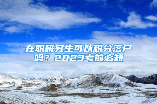 在職研究生可以積分落戶嗎？2023考前必知