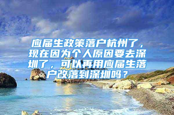 應(yīng)屆生政策落戶(hù)杭州了，現(xiàn)在因?yàn)閭€(gè)人原因要去深圳了，可以再用應(yīng)屆生落戶(hù)改落到深圳嗎？