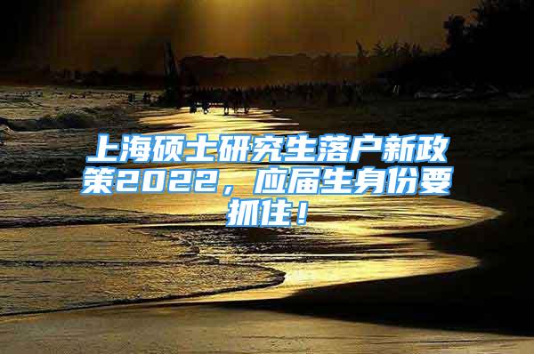 上海碩士研究生落戶新政策2022，應(yīng)屆生身份要抓??！