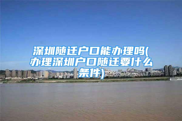 深圳隨遷戶口能辦理嗎(辦理深圳戶口隨遷要什么條件)