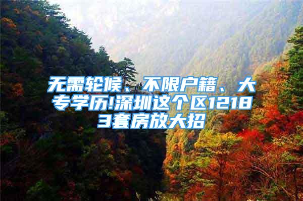 無需輪候、不限戶籍、大專學(xué)歷!深圳這個(gè)區(qū)12183套房放大招