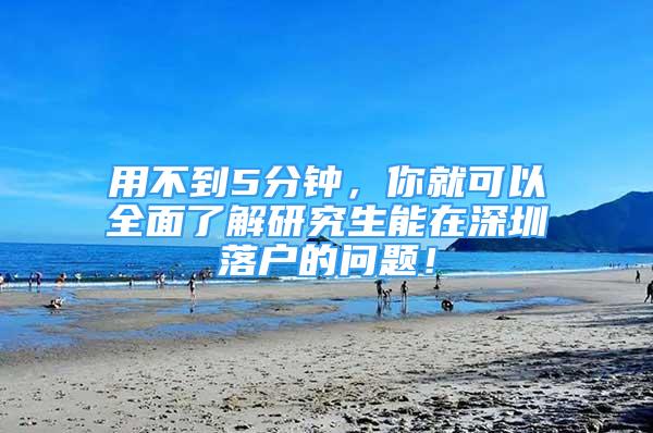 用不到5分鐘，你就可以全面了解研究生能在深圳落戶的問題！