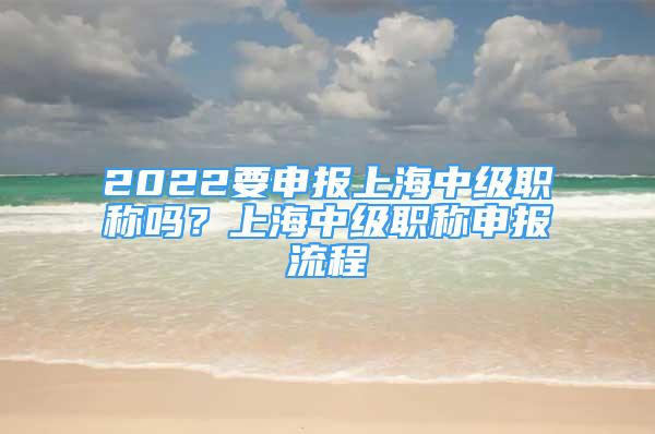 2022要申報(bào)上海中級(jí)職稱嗎？上海中級(jí)職稱申報(bào)流程