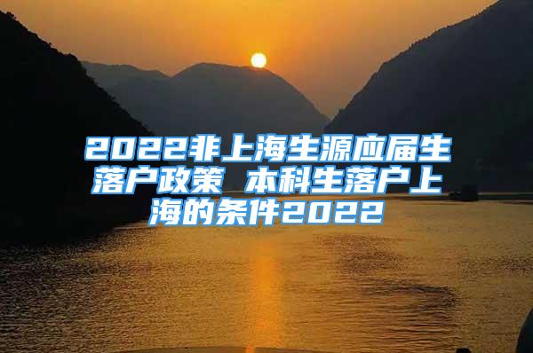 2022非上海生源應屆生落戶政策 本科生落戶上海的條件2022