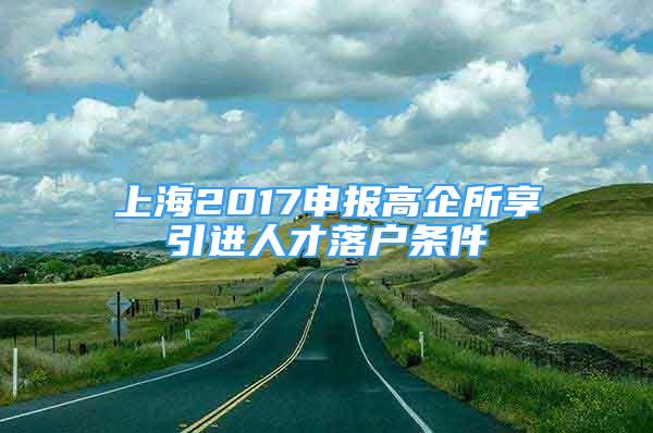 上海2017申報(bào)高企所享引進(jìn)人才落戶條件