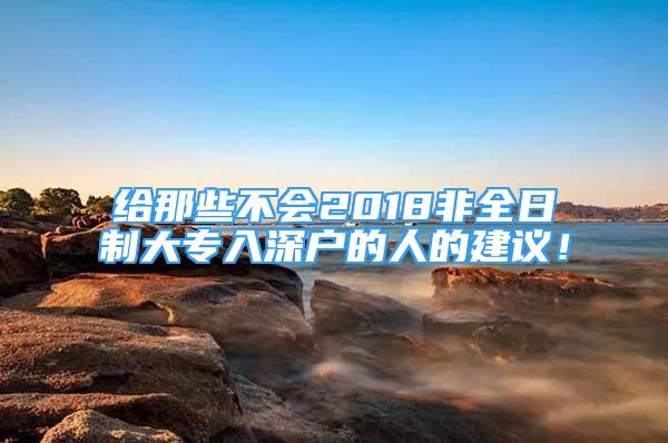 給那些不會2018非全日制大專入深戶的人的建議！