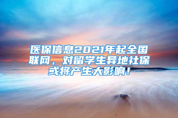 醫(yī)保信息2021年起全國聯(lián)網(wǎng)，對留學(xué)生異地社?；?qū)a(chǎn)生大影響！