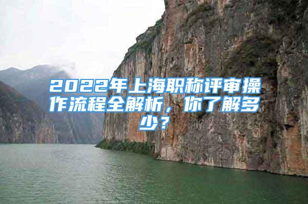 2022年上海職稱評(píng)審操作流程全解析，你了解多少？