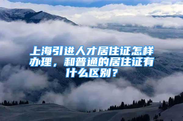 上海引進人才居住證怎樣辦理，和普通的居住證有什么區(qū)別？