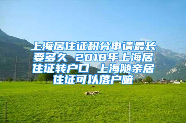 上海居住證積分申請(qǐng)最長(zhǎng)要多久 2018年上海居住證轉(zhuǎn)戶口 上海隨親居住證可以落戶嘛