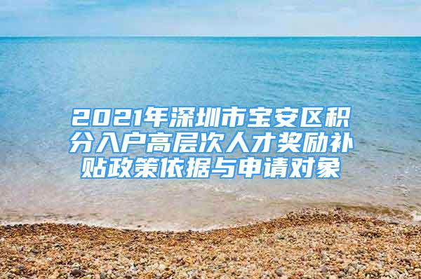 2021年深圳市寶安區(qū)積分入戶高層次人才獎勵補貼政策依據(jù)與申請對象