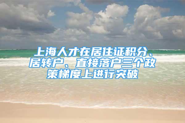 上海人才在居住證積分、居轉(zhuǎn)戶、直接落戶三個(gè)政策梯度上進(jìn)行突破