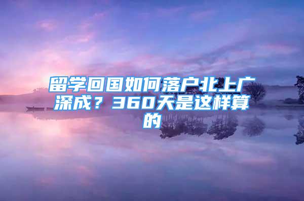 留學(xué)回國如何落戶北上廣深成？360天是這樣算的