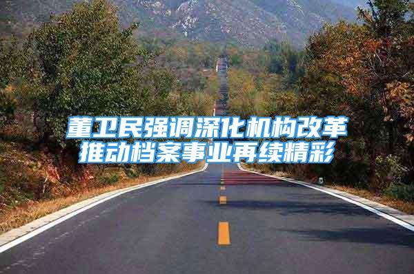 董衛(wèi)民強(qiáng)調(diào)深化機(jī)構(gòu)改革推動(dòng)檔案事業(yè)再續(xù)精彩