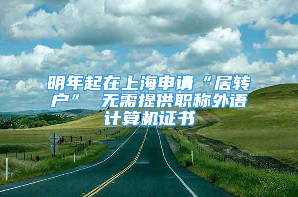 明年起在上海申請(qǐng)“居轉(zhuǎn)戶” 無(wú)需提供職稱外語(yǔ)計(jì)算機(jī)證書