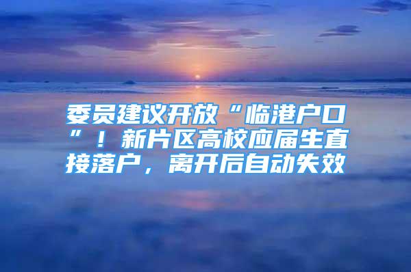 委員建議開放“臨港戶口”！新片區(qū)高校應(yīng)屆生直接落戶，離開后自動(dòng)失效