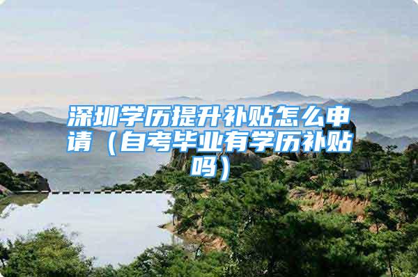 深圳學(xué)歷提升補(bǔ)貼怎么申請(qǐng)（自考畢業(yè)有學(xué)歷補(bǔ)貼嗎）