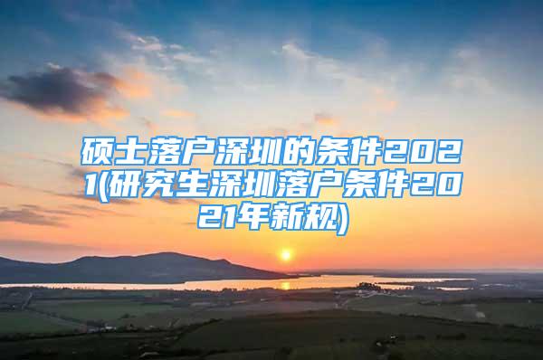 碩士落戶深圳的條件2021(研究生深圳落戶條件2021年新規(guī))