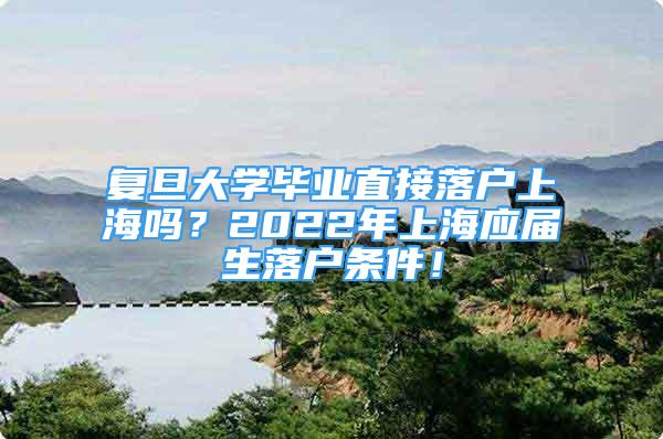 復(fù)旦大學(xué)畢業(yè)直接落戶上海嗎？2022年上海應(yīng)屆生落戶條件！